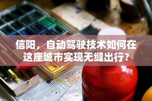 信阳，自动驾驶技术如何在这座城市实现无缝出行？