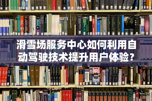 滑雪场服务中心如何利用自动驾驶技术提升用户体验？