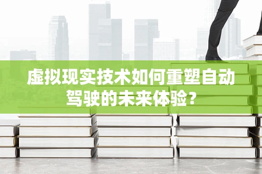 虚拟现实技术如何重塑自动驾驶的未来体验？