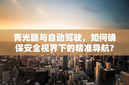 青光眼与自动驾驶，如何确保安全视界下的精准导航？