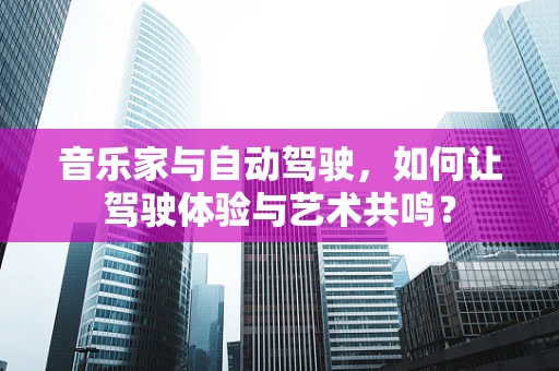 音乐家与自动驾驶，如何让驾驶体验与艺术共鸣？