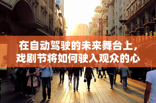 在自动驾驶的未来舞台上，戏剧节将如何驶入观众的心？