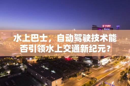 水上巴士，自动驾驶技术能否引领水上交通新纪元？