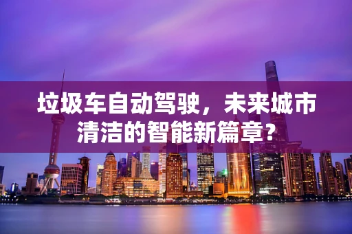 垃圾车自动驾驶，未来城市清洁的智能新篇章？