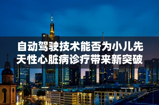 自动驾驶技术能否为小儿先天性心脏病诊疗带来新突破？