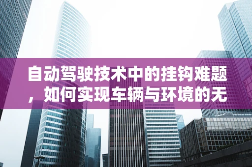 自动驾驶技术中的挂钩难题，如何实现车辆与环境的无缝对接？