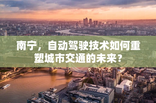 南宁，自动驾驶技术如何重塑城市交通的未来？
