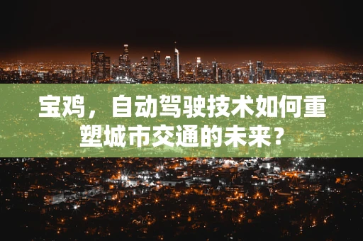 宝鸡，自动驾驶技术如何重塑城市交通的未来？