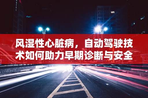 风湿性心脏病，自动驾驶技术如何助力早期诊断与安全出行？