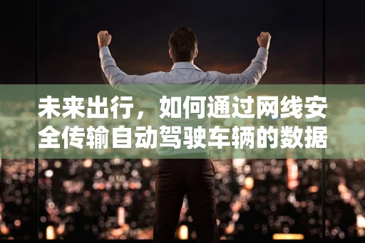 未来出行，如何通过网线安全传输自动驾驶车辆的数据？