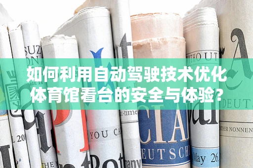 如何利用自动驾驶技术优化体育馆看台的安全与体验？