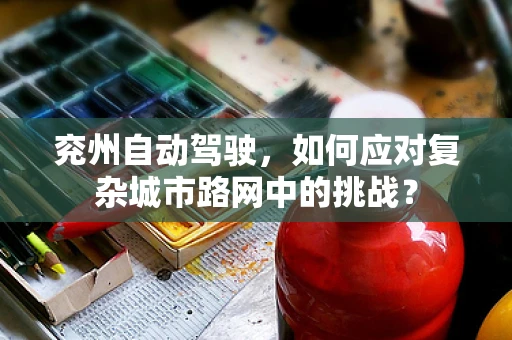 兖州自动驾驶，如何应对复杂城市路网中的挑战？