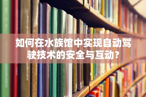 如何在水族馆中实现自动驾驶技术的安全与互动？