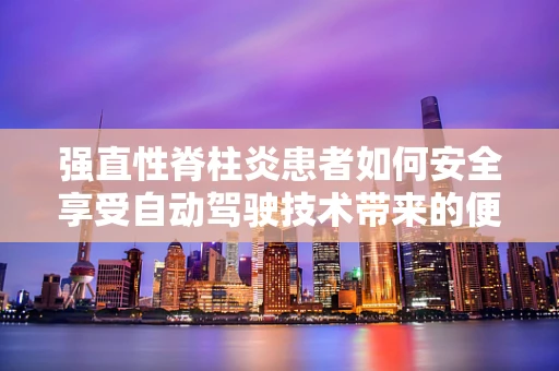 强直性脊柱炎患者如何安全享受自动驾驶技术带来的便利？