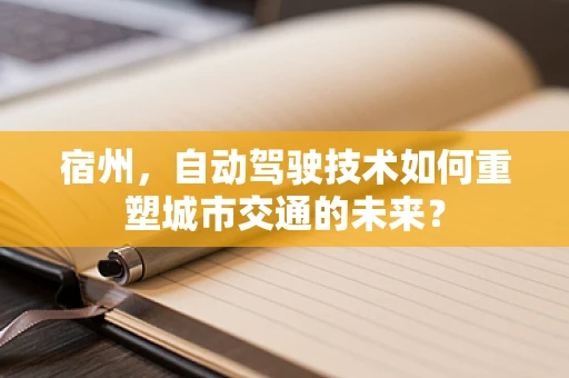 宿州，自动驾驶技术如何重塑城市交通的未来？