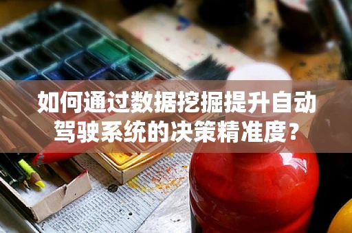 如何通过数据挖掘提升自动驾驶系统的决策精准度？