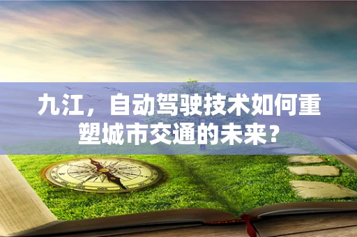 九江，自动驾驶技术如何重塑城市交通的未来？