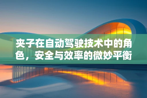 夹子在自动驾驶技术中的角色，安全与效率的微妙平衡？