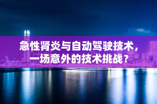 急性肾炎与自动驾驶技术，一场意外的技术挑战？