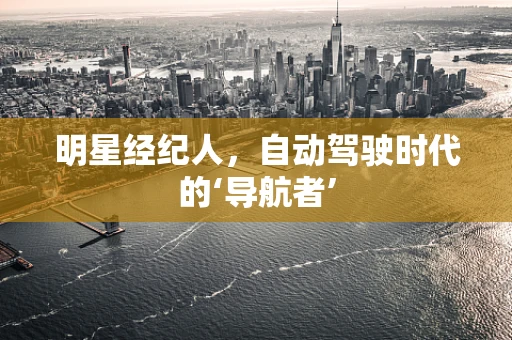 明星经纪人，自动驾驶时代的‘导航者’