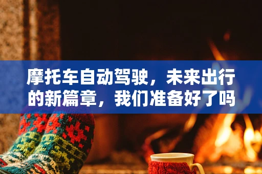 摩托车自动驾驶，未来出行的新篇章，我们准备好了吗？