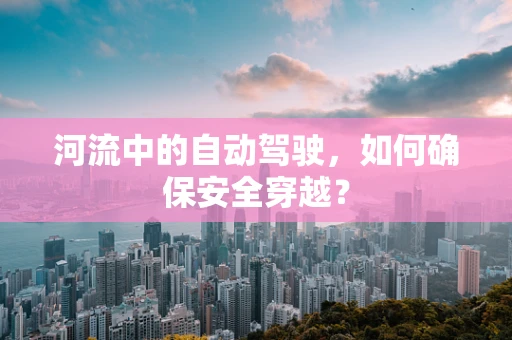 河流中的自动驾驶，如何确保安全穿越？