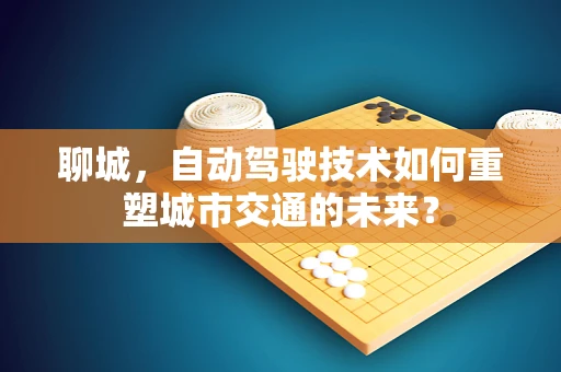 聊城，自动驾驶技术如何重塑城市交通的未来？