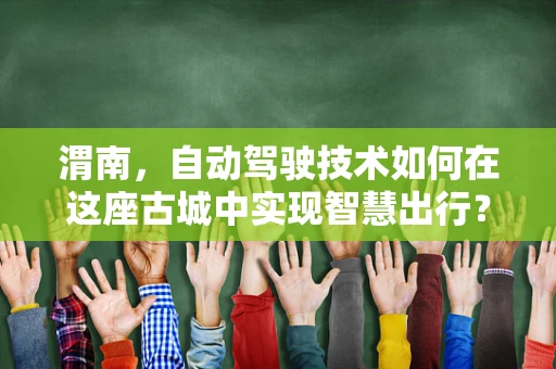 渭南，自动驾驶技术如何在这座古城中实现智慧出行？