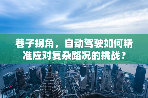 巷子拐角，自动驾驶如何精准应对复杂路况的挑战？