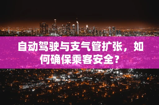 自动驾驶与支气管扩张，如何确保乘客安全？
