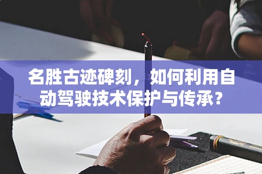 名胜古迹碑刻，如何利用自动驾驶技术保护与传承？