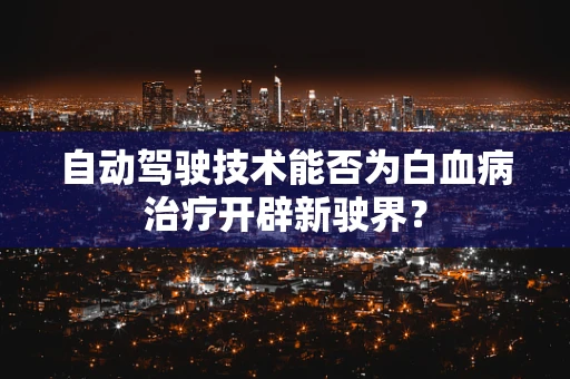 自动驾驶技术能否为白血病治疗开辟新驶界？