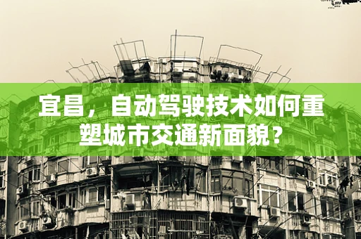 宜昌，自动驾驶技术如何重塑城市交通新面貌？
