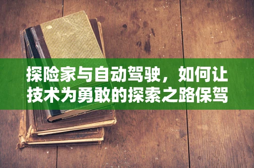 探险家与自动驾驶，如何让技术为勇敢的探索之路保驾护航？