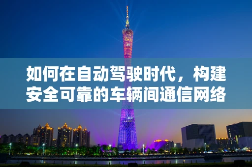 如何在自动驾驶时代，构建安全可靠的车辆间通信网络？