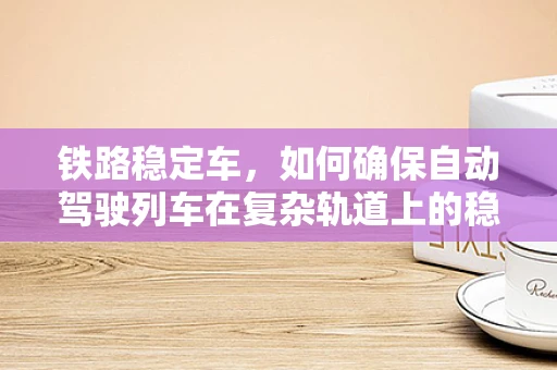 铁路稳定车，如何确保自动驾驶列车在复杂轨道上的稳定运行？