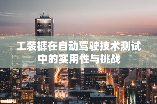 工装裤在自动驾驶技术测试中的实用性与挑战