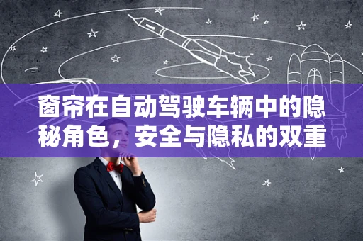 窗帘在自动驾驶车辆中的隐秘角色，安全与隐私的双重守护者？