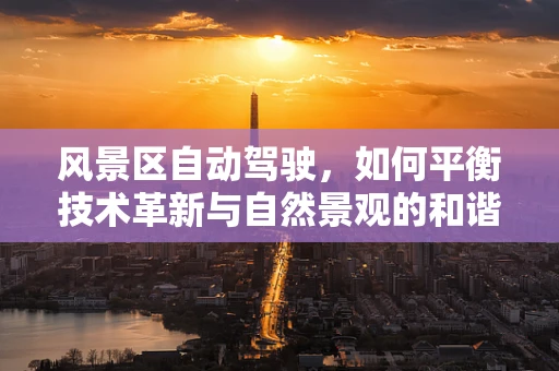 风景区自动驾驶，如何平衡技术革新与自然景观的和谐共融？