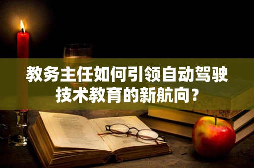 教务主任如何引领自动驾驶技术教育的新航向？