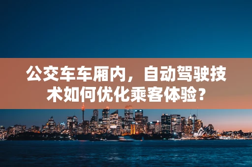 公交车车厢内，自动驾驶技术如何优化乘客体验？