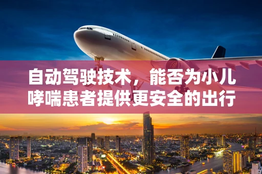 自动驾驶技术，能否为小儿哮喘患者提供更安全的出行环境？