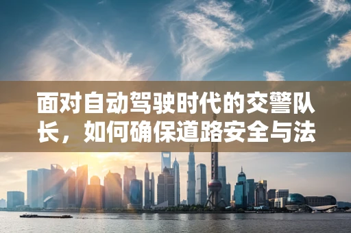 面对自动驾驶时代的交警队长，如何确保道路安全与法规的适应性？