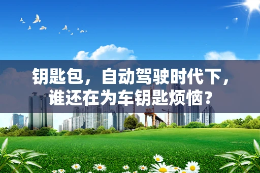 钥匙包，自动驾驶时代下，谁还在为车钥匙烦恼？