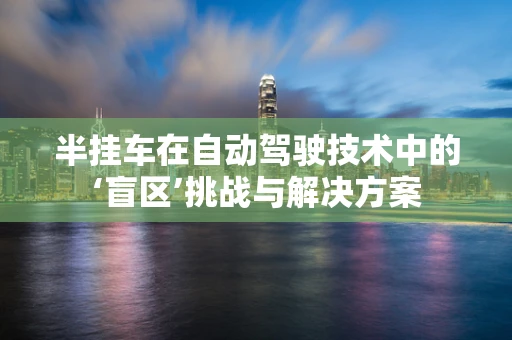 半挂车在自动驾驶技术中的‘盲区’挑战与解决方案