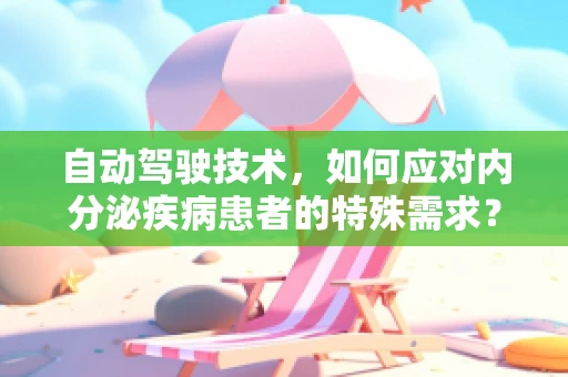 自动驾驶技术，如何应对内分泌疾病患者的特殊需求？