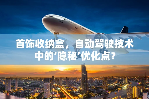 首饰收纳盒，自动驾驶技术中的‘隐秘’优化点？