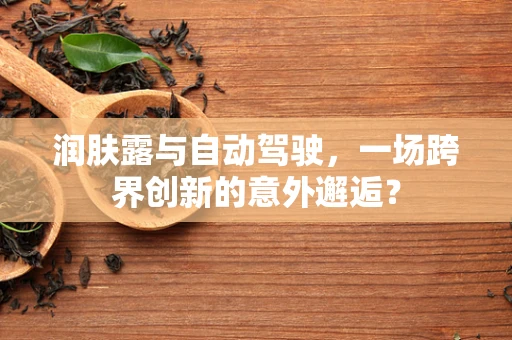 润肤露与自动驾驶，一场跨界创新的意外邂逅？
