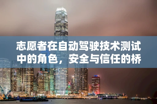 志愿者在自动驾驶技术测试中的角色，安全与信任的桥梁？