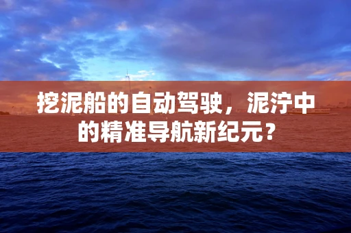 挖泥船的自动驾驶，泥泞中的精准导航新纪元？